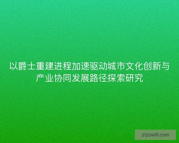 以爵士重建进程加速驱动城市文化创新与产业协同发展路径探索研究