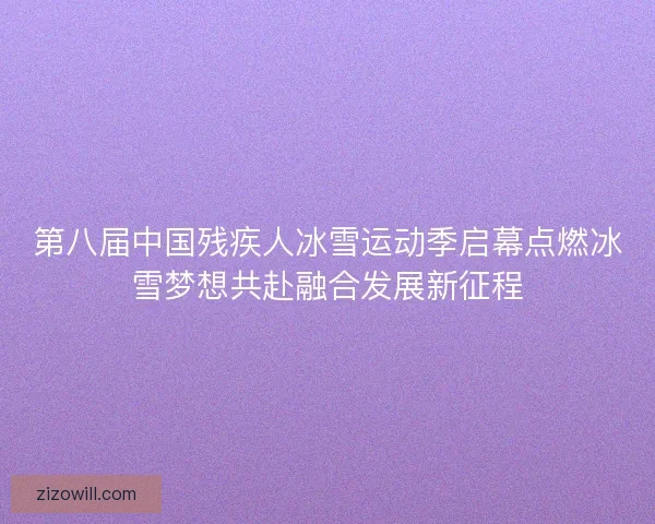 第八届中国残疾人冰雪运动季启幕点燃冰雪梦想共赴融合发展新征程