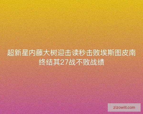 超新星内藤大树迎击读秒击败埃斯图皮南终结其27战不败战绩