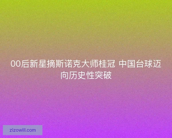 00后新星摘斯诺克大师桂冠 中国台球迈向历史性突破
