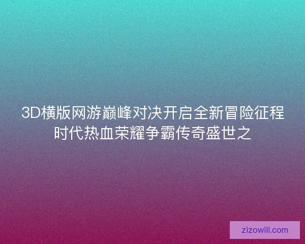 3D横版网游巅峰对决开启全新冒险征程时代热血荣耀争霸传奇盛世之