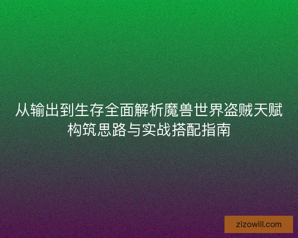 从输出到生存全面解析魔兽世界盗贼天赋构筑思路与实战搭配指南