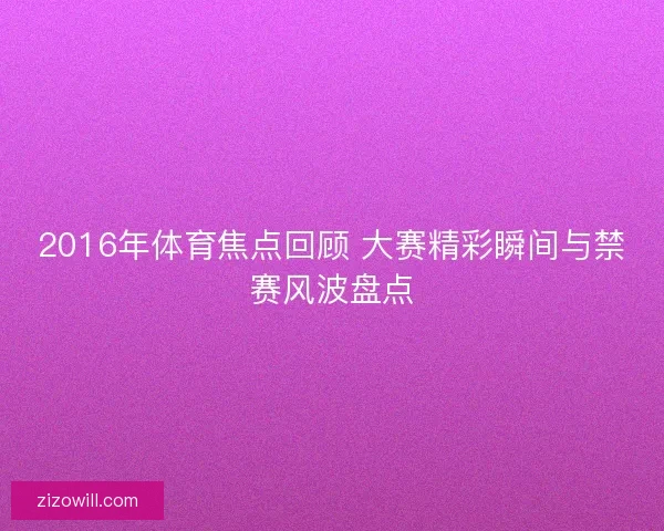 2016年体育焦点回顾 大赛精彩瞬间与禁赛风波盘点