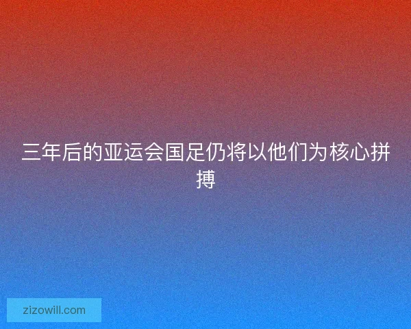三年后的亚运会国足仍将以他们为核心拼搏