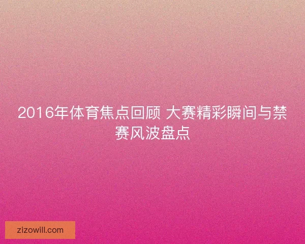 2016年体育焦点回顾 大赛精彩瞬间与禁赛风波盘点 2016年体育焦点回顾 大赛精彩瞬间与禁赛风波盘点