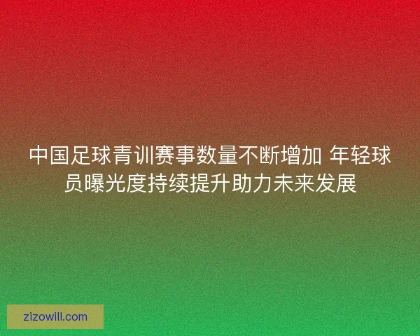 中国足球青训赛事数量不断增加 年轻球员曝光度持续提升助力未来发展