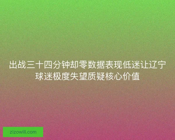 出战三十四分钟却零数据表现低迷让辽宁球迷极度失望质疑核心价值