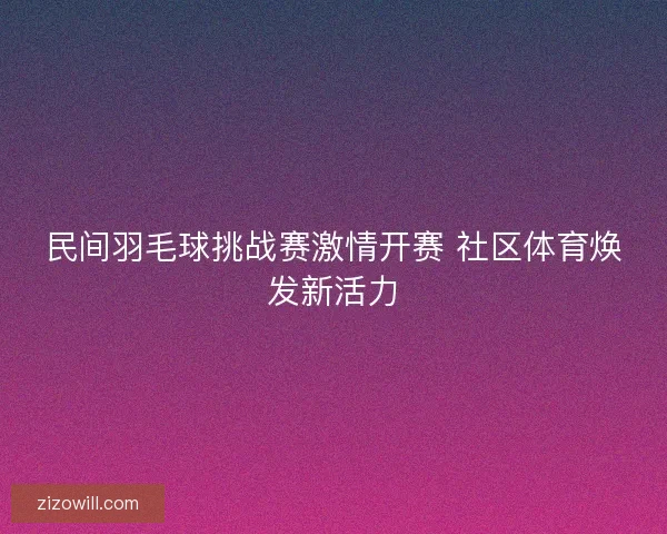 民间羽毛球挑战赛激情开赛 社区体育焕发新活力